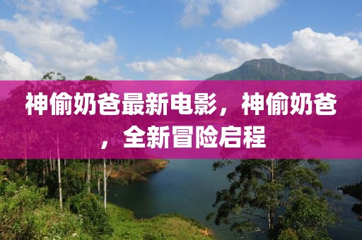 神偷奶爸最新電影，神偷奶爸，全新冒險啟程
