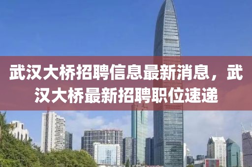 武漢大橋招聘信息最新消息，武漢大橋最新招聘職位速遞