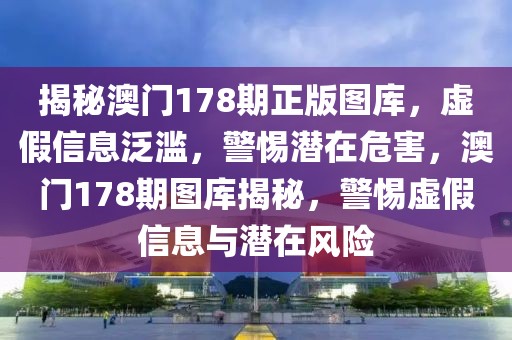 揭秘澳門178期正版圖庫，虛假信息泛濫，警惕潛在危害，澳門178期圖庫揭秘，警惕虛假信息與潛在風(fēng)險(xiǎn)