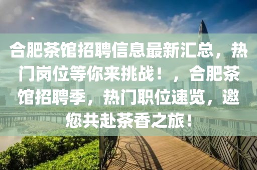 合肥茶館招聘信息最新匯總，熱門(mén)崗位等你來(lái)挑戰(zhàn)！，合肥茶館招聘季，熱門(mén)職位速覽，邀您共赴茶香之旅！