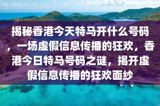 揭秘香港今天特馬開什么號碼，一場虛假信息傳播的狂歡，香港今日特馬號碼之謎，揭開虛假信息傳播的狂歡面紗