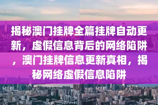 揭秘澳門掛牌全篇掛牌自動更新，虛假信息背后的網絡陷阱，澳門掛牌信息更新真相，揭秘網絡虛假信息陷阱