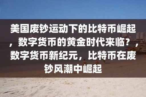 美國廢鈔運動下的比特幣崛起，數字貨幣的黃金時代來臨？，數字貨幣新紀元，比特幣在廢鈔風潮中崛起