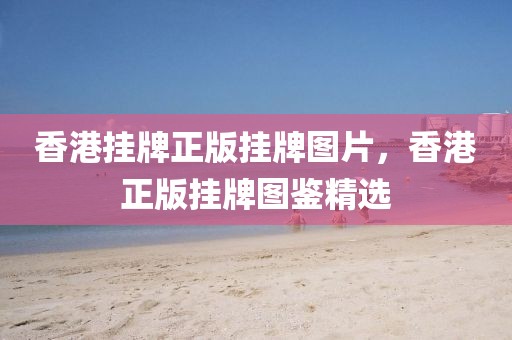 香港掛牌正版掛牌圖片，香港正版掛牌圖鑒精選
