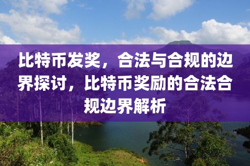 比特幣發獎，合法與合規的邊界探討，比特幣獎勵的合法合規邊界解析